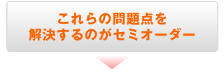 これらの問題点を解決するのがセミオーダー