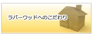ラバーウッドへのこだわり
